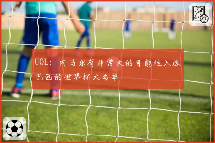 UOL:内马尔有非常大的可能性入选巴西的世界杯大名单