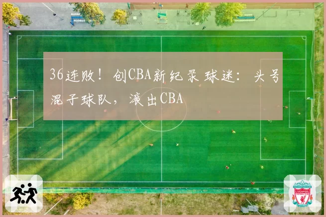 36连败!创CBA新纪录 球迷:头号混子球队,滚出CBA