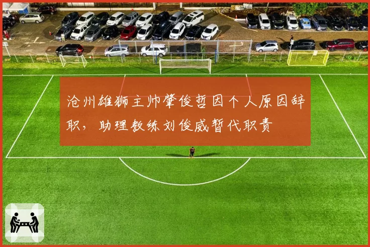 沧州雄狮主帅肇俊哲因个人原因辞职,助理教练刘俊威暂代职责