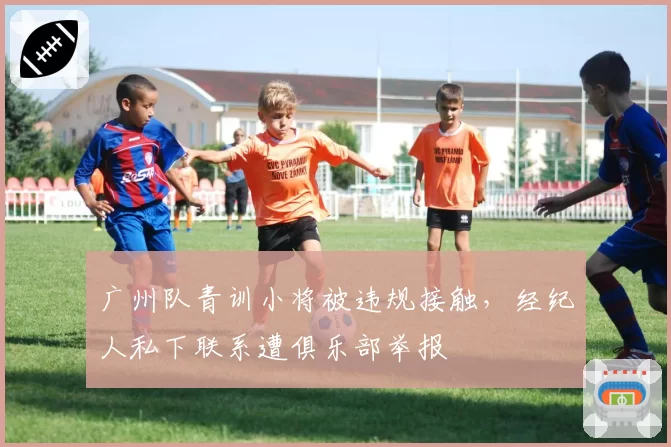 广州队青训小将被违规接触,经纪人私下联系遭俱乐部举报