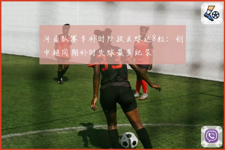 河南队赛季补时阶段丢球达8粒：创中超同期补时失球最多纪录