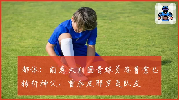 都体:前意大利国青球员洛鲁索已转行神父,曾和皮耶罗是队友