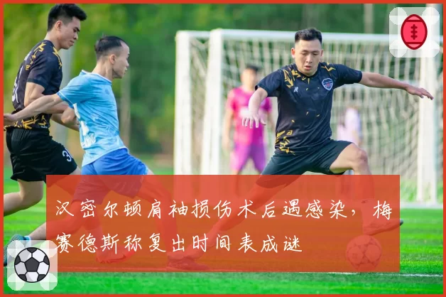 汉密尔顿肩袖损伤术后遇感染,梅赛德斯称复出时间表成谜
