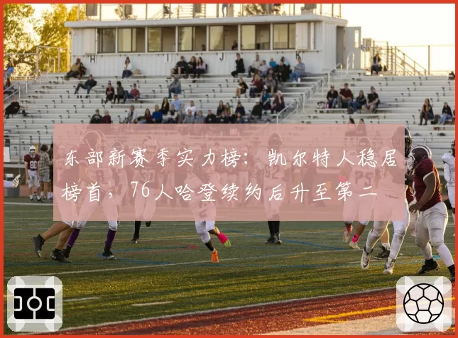 东部新赛季实力榜：凯尔特人稳居榜首，76人哈登续约后升至第二