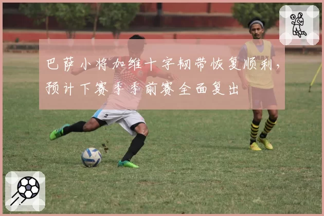 巴萨小将加维十字韧带恢复顺利,预计下赛季季前赛全面复出