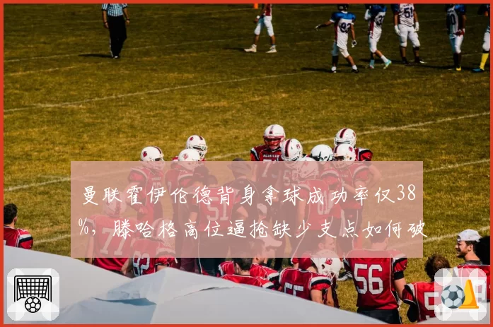 曼联霍伊伦德背身拿球成功率仅38%，滕哈格高位逼抢缺少支点如何破局？