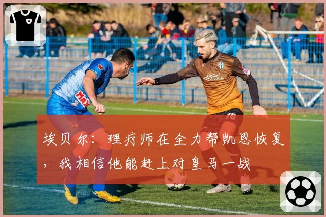 埃贝尔:理疗师在全力帮凯恩恢复,我相信他能赶上对皇马一战