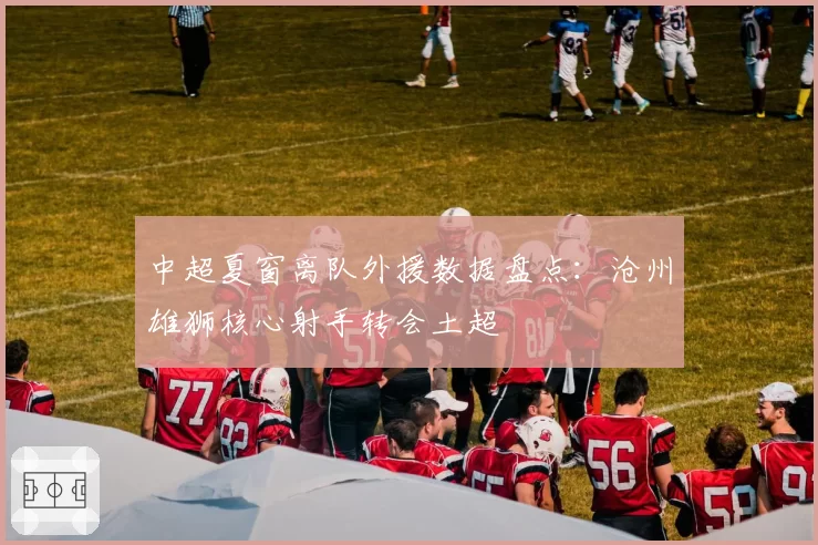 中超夏窗离队外援数据盘点：沧州雄狮核心射手转会土超