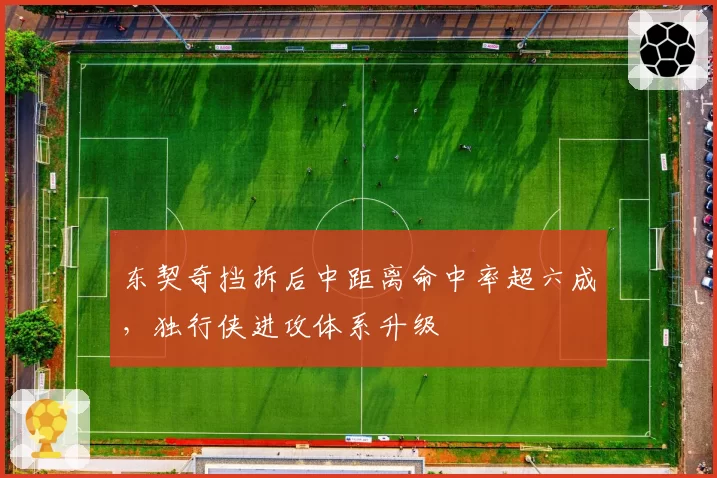 东契奇挡拆后中距离命中率超六成，独行侠进攻体系升级