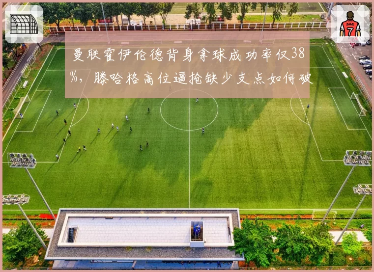 曼联霍伊伦德背身拿球成功率仅38%，滕哈格高位逼抢缺少支点如何破局？