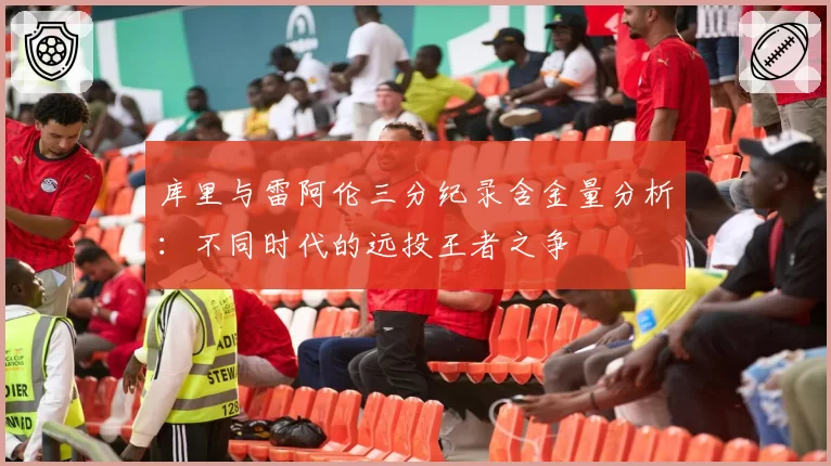 库里与雷阿伦三分纪录含金量分析：不同时代的远投王者之争