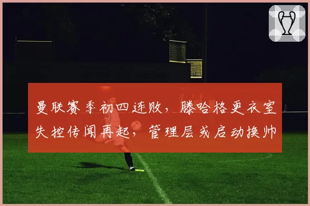 曼联赛季初四连败,滕哈格更衣室失控传闻再起,管理层或启动换帅