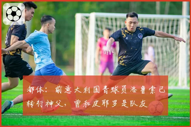 都体:前意大利国青球员洛鲁索已转行神父,曾和皮耶罗是队友