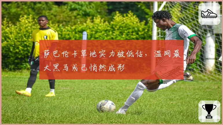 萨巴伦卡草地实力被低估,温网最大黑马或已悄然成形