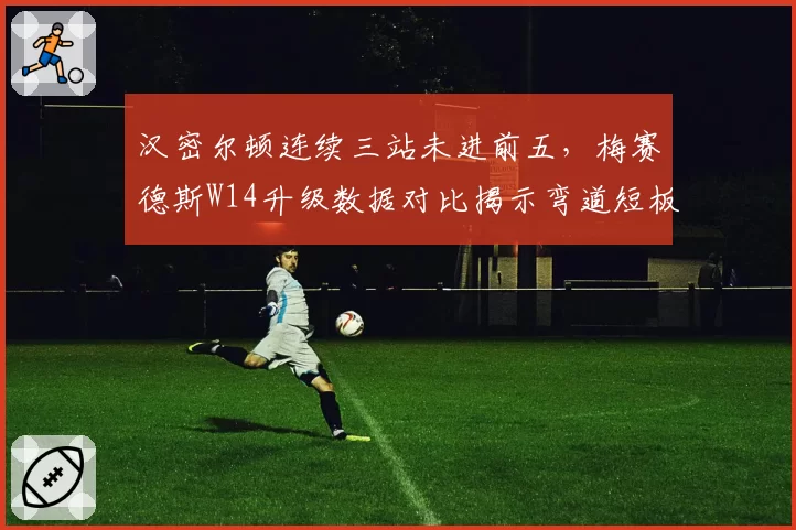 汉密尔顿连续三站未进前五,梅赛德斯W14升级数据对比揭示弯道短板