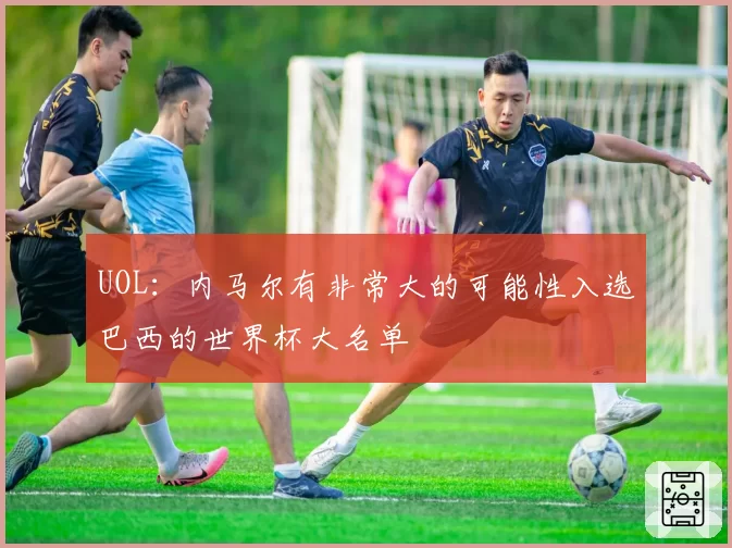 UOL:内马尔有非常大的可能性入选巴西的世界杯大名单