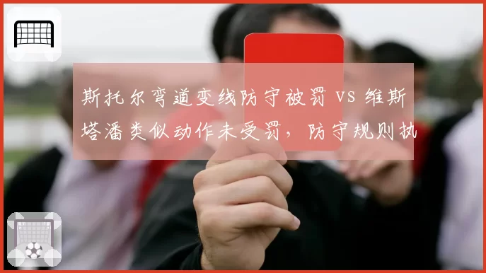 斯托尔弯道变线防守被罚 vs 维斯塔潘类似动作未受罚，防守规则执行双标惹众怒