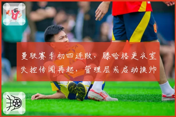曼联赛季初四连败,滕哈格更衣室失控传闻再起,管理层或启动换帅