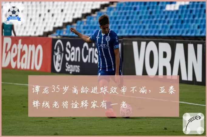 谭龙35岁高龄进球效率不减,亚泰锋线老将诠释家有一老