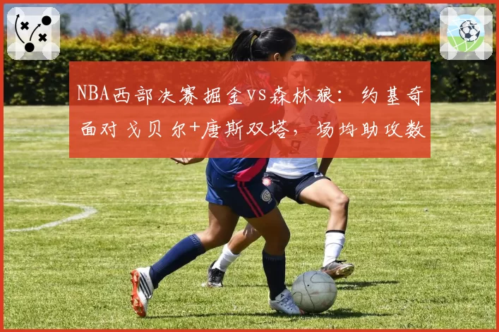 NBA西部决赛掘金vs森林狼:约基奇面对戈贝尔+唐斯双塔,场均助攻数能否维持9.8次?