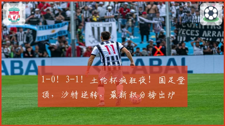 1-0！3-1！土伦杯疯狂夜！国足登顶，沙特逆转，最新积分榜出炉