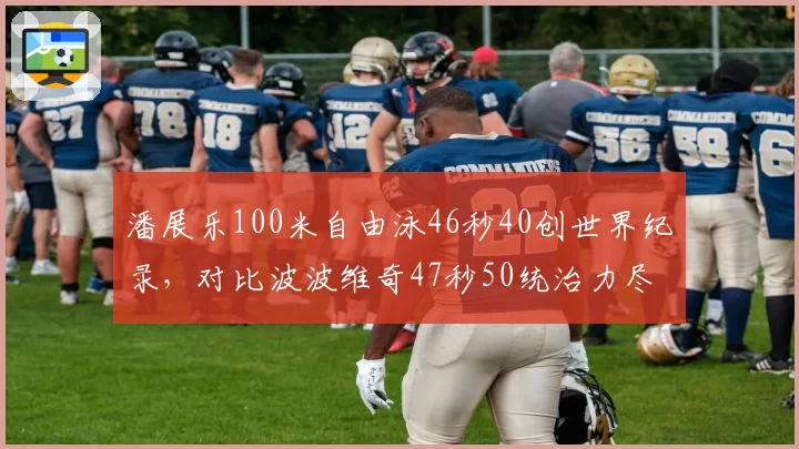 潘展乐100米自由泳46秒40创世界纪录，对比波波维奇47秒50统治力尽显