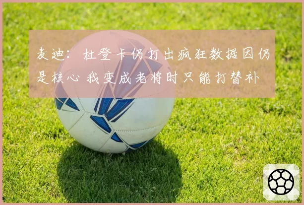 麦迪：杜登卡仍打出疯狂数据因仍是核心 我变成老将时只能打替补