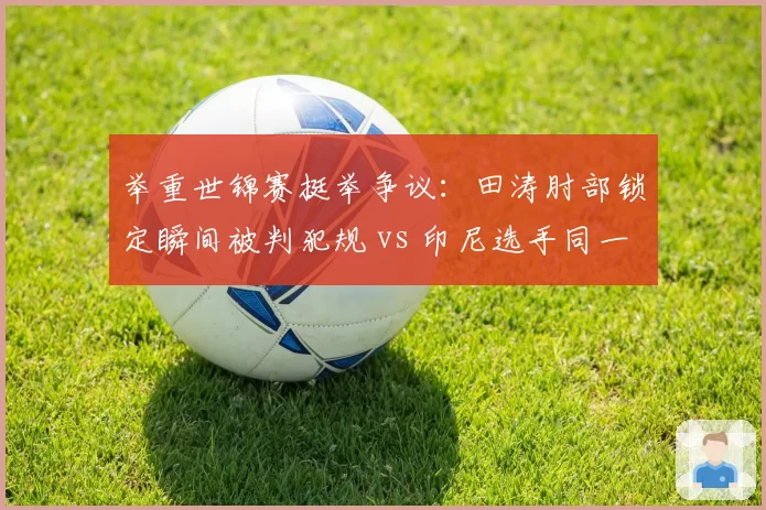 举重世锦赛挺举争议:田涛肘部锁定瞬间被判犯规 vs 印尼选手同一动作成功,裁判标准不一
